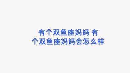 有个双鱼座妈妈 有个双鱼座妈妈会怎么样